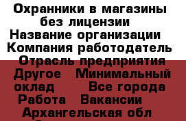 Охранники в магазины без лицензии › Название организации ­ Компания-работодатель › Отрасль предприятия ­ Другое › Минимальный оклад ­ 1 - Все города Работа » Вакансии   . Архангельская обл.,Северодвинск г.